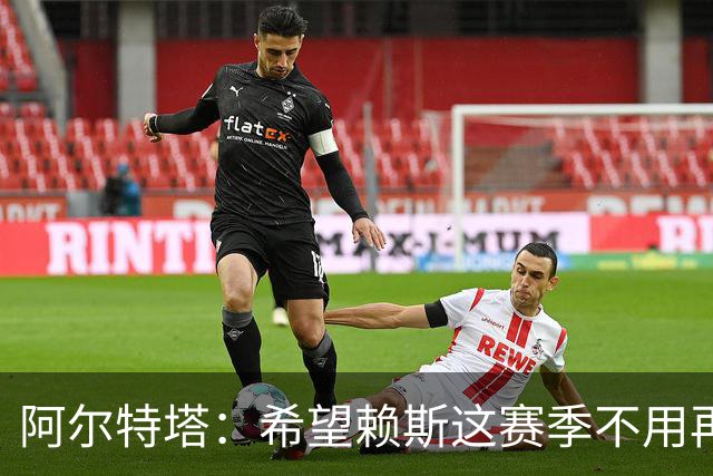 阿尔特塔：希望赖斯这赛季不用再踢那么多，但他肯定不这么想