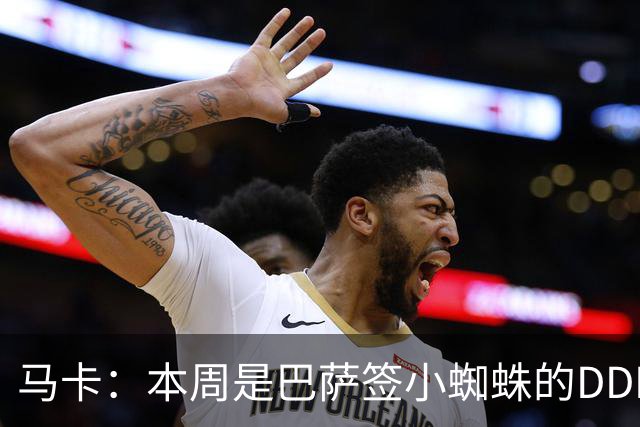马卡：本周是巴萨签小蜘蛛的DDL，还不行就将放弃他