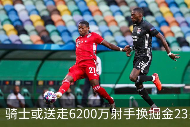 骑士或送走6200万射手换掘金23岁锋线悍将